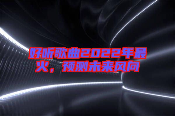 好聽(tīng)歌曲2022年最火，預(yù)測(cè)未來(lái)風(fēng)向