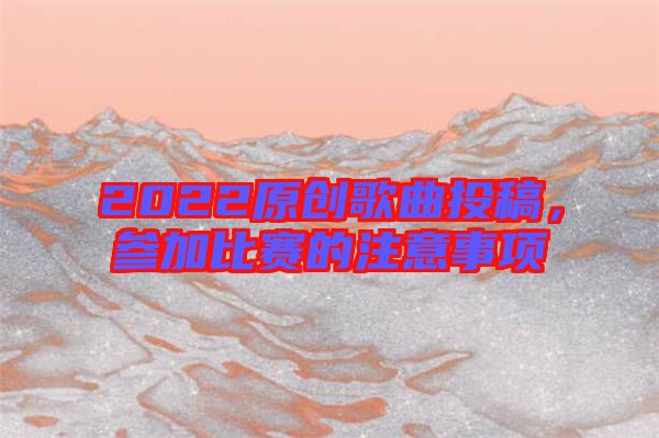 2022原創(chuàng)歌曲投稿，參加比賽的注意事項(xiàng)