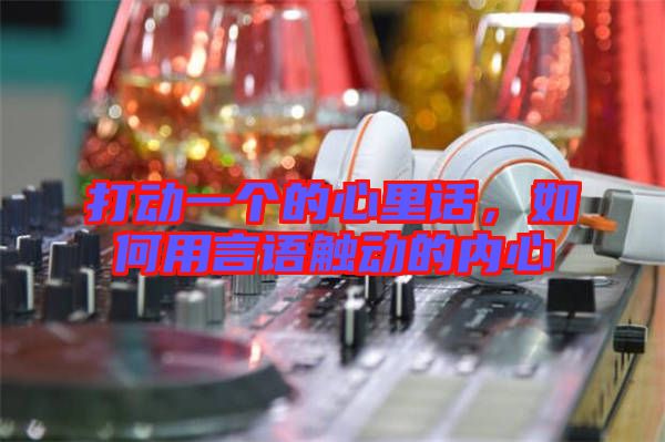 打動一個的心里話，如何用言語觸動的內心