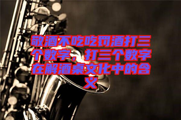 敬酒不吃吃罰酒打三個(gè)數(shù)字，打三個(gè)數(shù)字在解酒桌文化中的含義