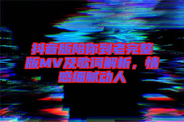 抖音版陪你到老完整版MV及歌詞解析，情感細(xì)膩動(dòng)人