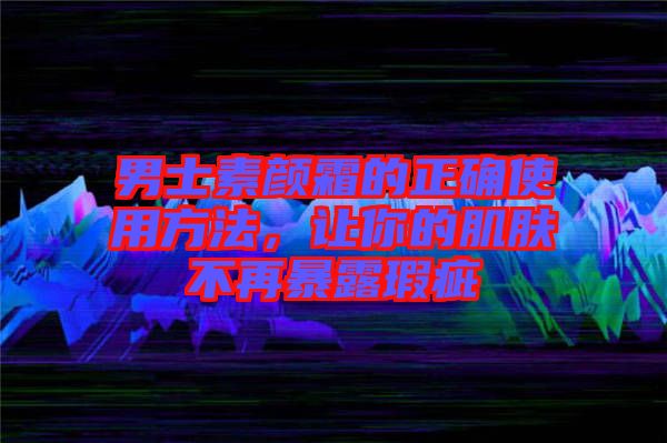 男士素顏霜的正確使用方法，讓你的肌膚不再暴露瑕疵