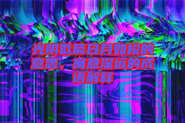 光陰似箭日月如梭的意思，寓意深遠的成語解釋