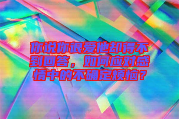 你說你很愛他卻得不到回答，如何應(yīng)對感情中的不確定煩惱？
