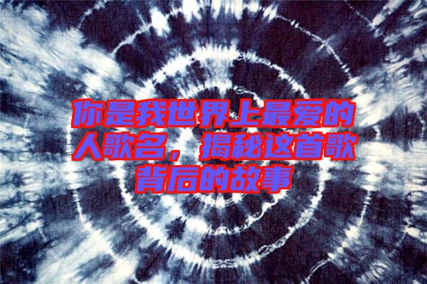 你是我世界上最?lèi)?ài)的人歌名，揭秘這首歌背后的故事