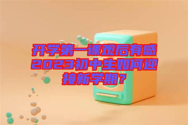 開學(xué)第一課觀后有感2023初中生如何迎接新學(xué)期？