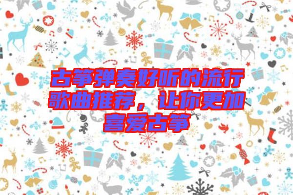 古箏彈奏好聽的流行歌曲推薦，讓你更加喜愛古箏