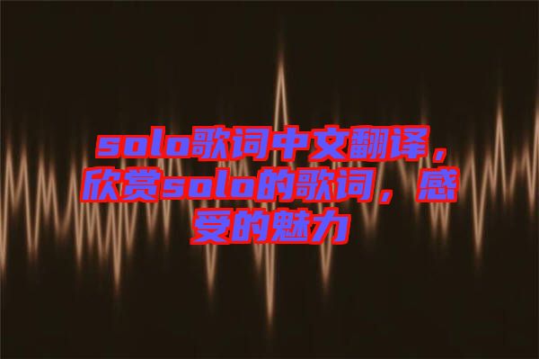 solo歌詞中文翻譯，欣賞solo的歌詞，感受的魅力