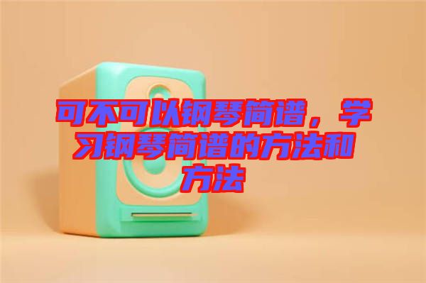 可不可以鋼琴簡譜，學習鋼琴簡譜的方法和方法