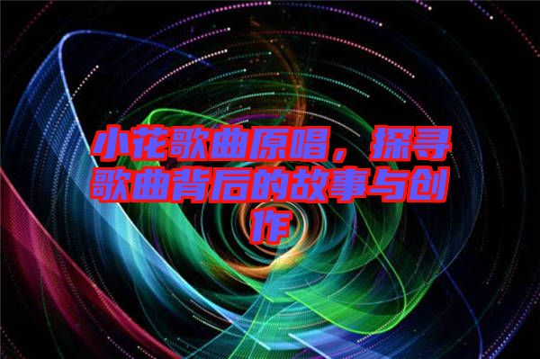 小花歌曲原唱，探尋歌曲背后的故事與創(chuàng)作