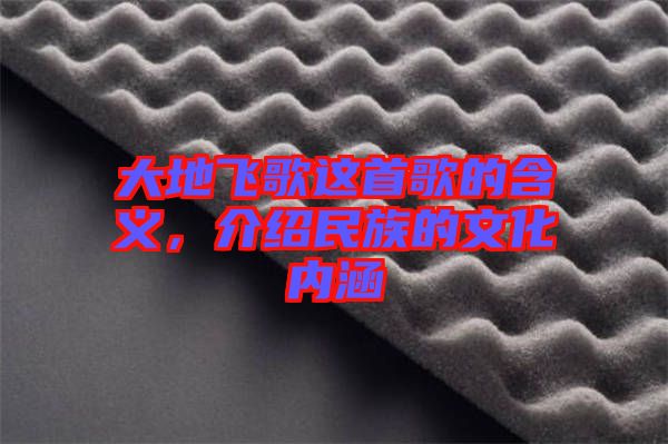 大地飛歌這首歌的含義，介紹民族的文化內(nèi)涵