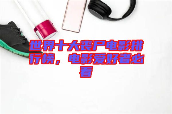 世界十大喪尸電影排行榜，電影愛(ài)好者必看