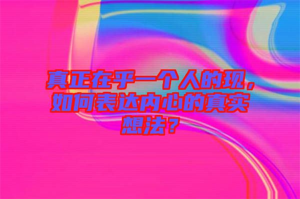 真正在乎一個(gè)人的現(xiàn)，如何表達(dá)內(nèi)心的真實(shí)想法？