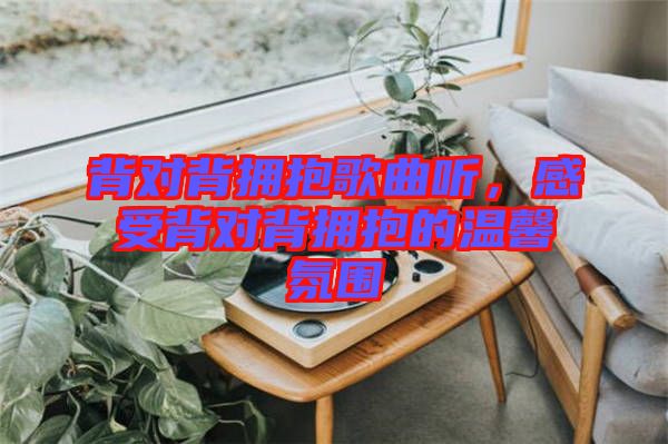 背對背擁抱歌曲聽，感受背對背擁抱的溫馨氛圍