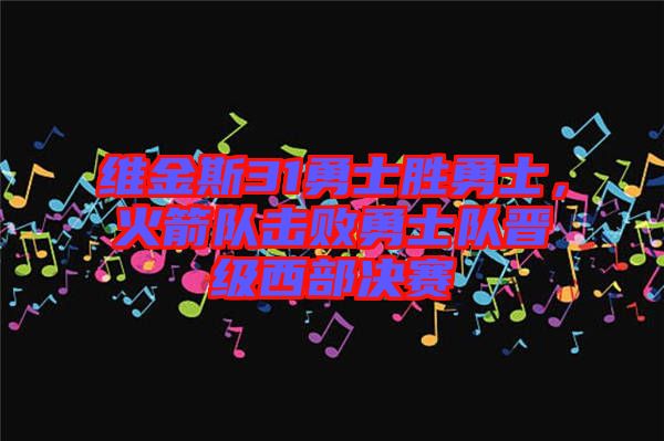 維金斯31勇士勝勇士，火箭隊(duì)擊敗勇士隊(duì)晉級(jí)西部決賽