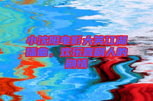 小沈陽(yáng)電影大笑江湖插曲，歡樂(lè)喜劇人的劇情
