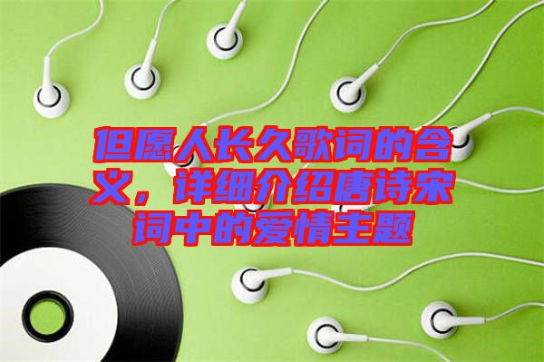 但愿人長(zhǎng)久歌詞的含義，詳細(xì)介紹唐詩(shī)宋詞中的愛(ài)情主題