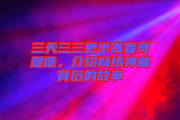三天三三更半高音哥是誰，介紹網(wǎng)絡(luò)神曲背后的故事