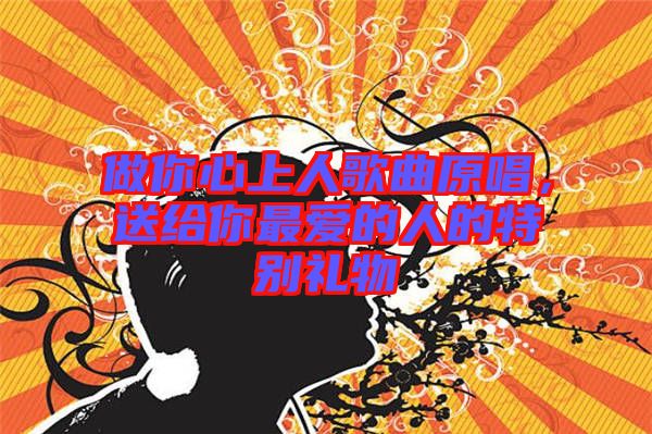 做你心上人歌曲原唱，送給你最愛的人的特別禮物