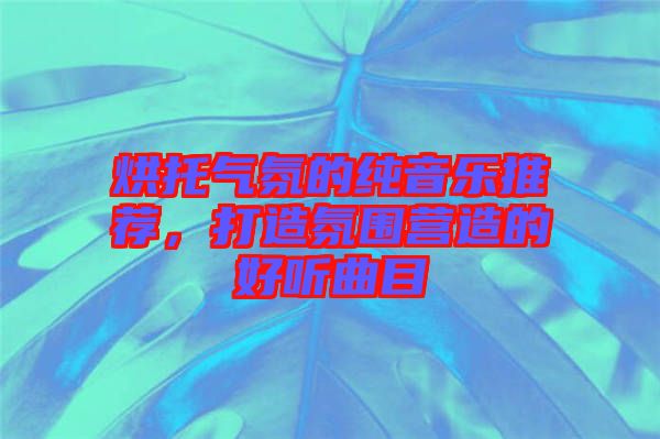 烘托氣氛的純音樂推薦，打造氛圍營(yíng)造的好聽曲目