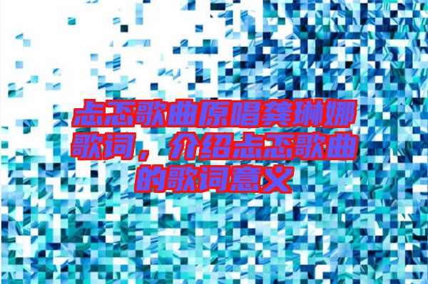 忐忑歌曲原唱龔琳娜歌詞，介紹忐忑歌曲的歌詞意義