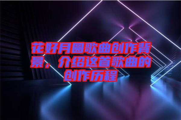 花好月圓歌曲創(chuàng)作背景，介紹這首歌曲的創(chuàng)作歷程