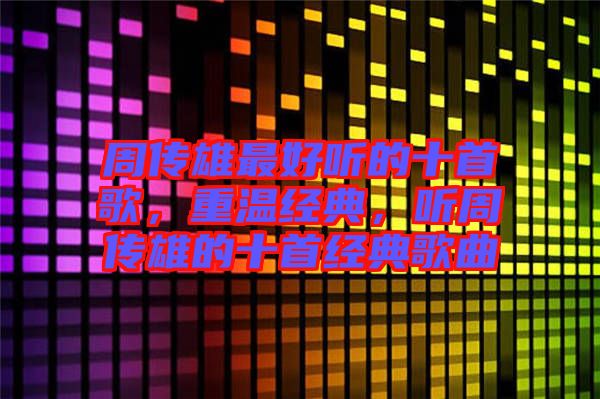 周傳雄最好聽的十首歌，重溫經(jīng)典，聽周傳雄的十首經(jīng)典歌曲