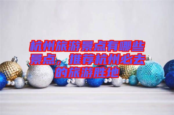 杭州旅游景點(diǎn)有哪些景點(diǎn)，推薦杭州必去的旅游勝地