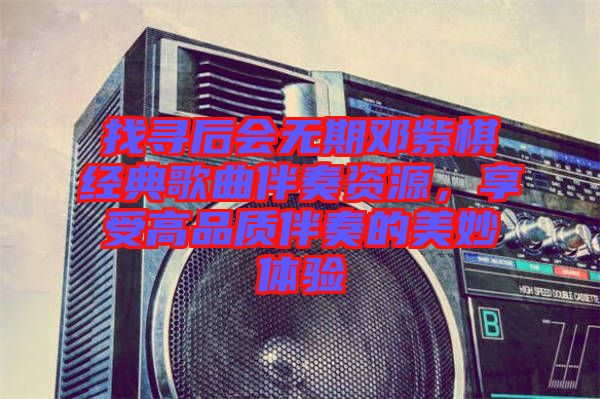 找尋后會無期鄧紫棋經(jīng)典歌曲伴奏資源，享受高品質(zhì)伴奏的美妙體驗