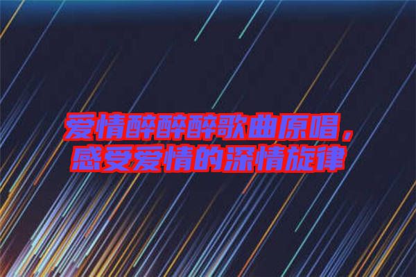 愛情醉醉醉歌曲原唱，感受愛情的深情旋律