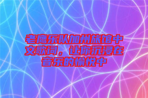 老鷹樂隊(duì)加州旅館中文歌詞，讓你沉浸在音樂的愉悅中