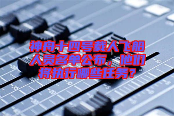 神舟十四號(hào)載人飛船人員名單公布，他們將執(zhí)行哪些任務(wù)？