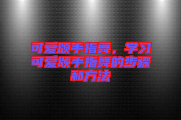 可愛頌手指舞，學習可愛頌手指舞的步驟和方法