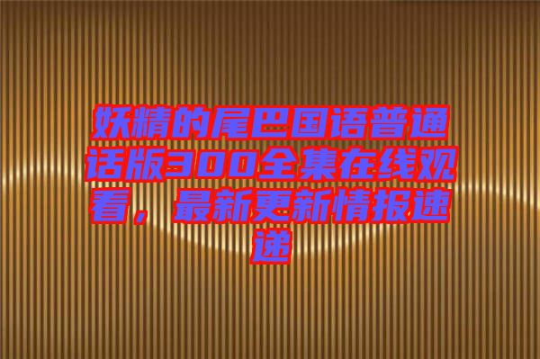 妖精的尾巴國(guó)語(yǔ)普通話版300全集在線觀看，最新更新情報(bào)速遞