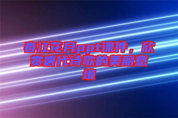 春江花月ppt課件，欣賞唐代詩歌的美麗意境