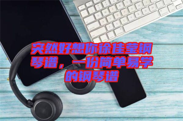 突然好想你徐佳瑩鋼琴譜，一份簡(jiǎn)單易學(xué)的鋼琴譜