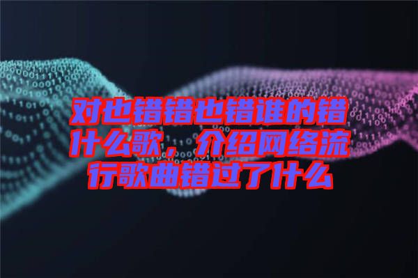對也錯錯也錯誰的錯什么歌，介紹網(wǎng)絡流行歌曲錯過了什么