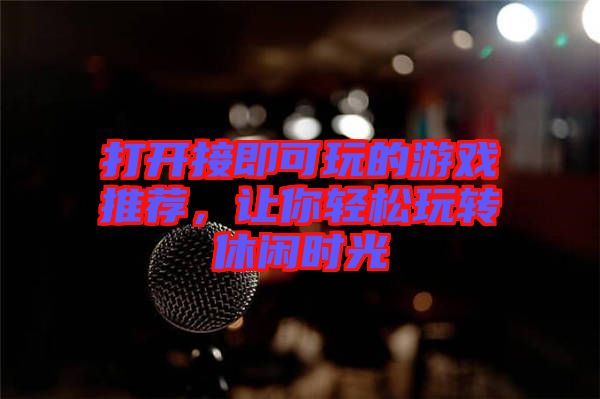 打開接即可玩的游戲推薦，讓你輕松玩轉(zhuǎn)休閑時(shí)光