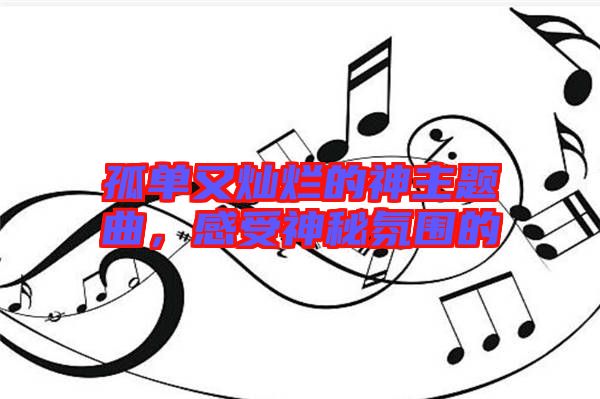 孤單又燦爛的神主題曲，感受神秘氛圍的