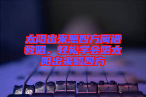 太陽(yáng)出來(lái)照四方簡(jiǎn)譜教唱，輕松學(xué)會(huì)唱太陽(yáng)出來(lái)照四方