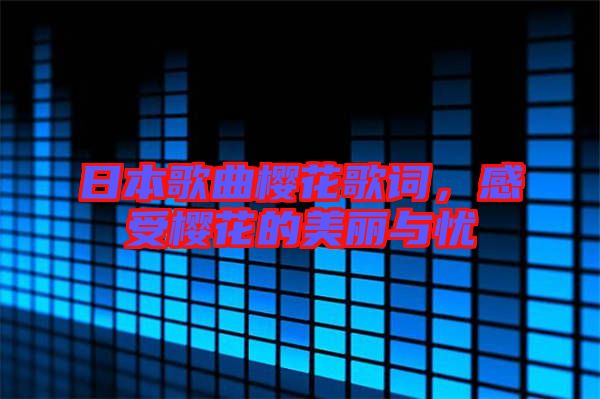 日本歌曲櫻花歌詞，感受櫻花的美麗與憂