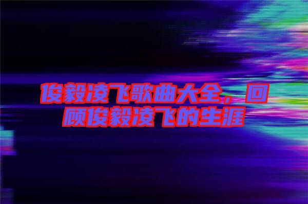 俊毅凌飛歌曲大全，回顧俊毅凌飛的生涯