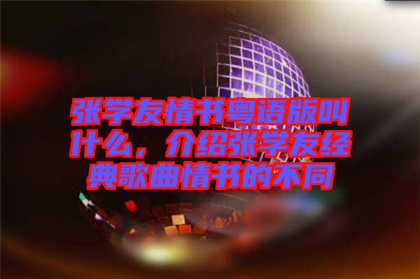 張學(xué)友情書粵語(yǔ)版叫什么，介紹張學(xué)友經(jīng)典歌曲情書的不同