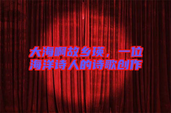 大海啊故鄉(xiāng)瑛，一位海洋詩人的詩歌創(chuàng)作