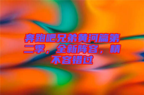 奔跑吧兄弟黃河篇第二季，全新陣容，精不容錯過