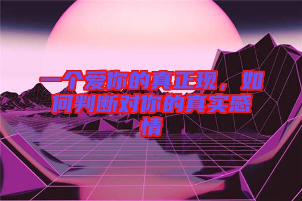一個愛你的真正現(xiàn)，如何判斷對你的真實感情