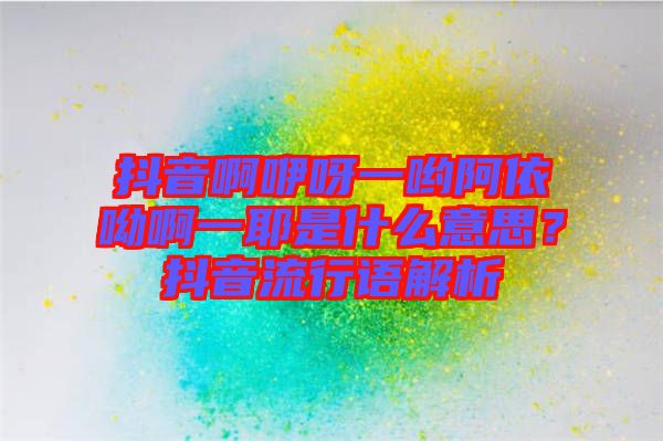 抖音啊咿呀一喲阿依呦啊一耶是什么意思？抖音流行語(yǔ)解析