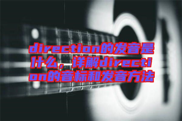 direction的發(fā)音是什么，詳解direction的音標(biāo)和發(fā)音方法