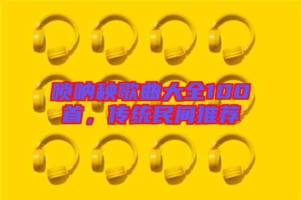 嗩吶秧歌曲大全100首，傳統(tǒng)民間推薦