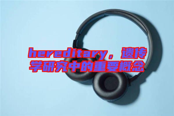 hereditary，遺傳學(xué)研究中的重要概念